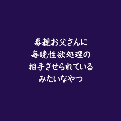 毒親お父さんに毎晩性欲処理の相手させられているみたいなやつ