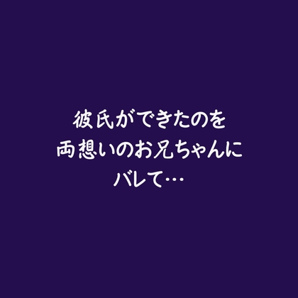 彼氏ができたのを両想いのお兄ちゃんにバレて…