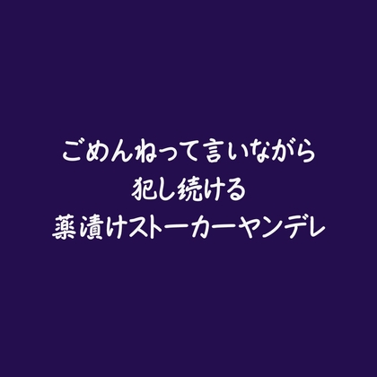 ごめんねって言いながら犯し続ける薬漬けストーカーヤンデレ
