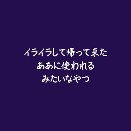 イライラして帰って来たああに使われるみたいなやつ