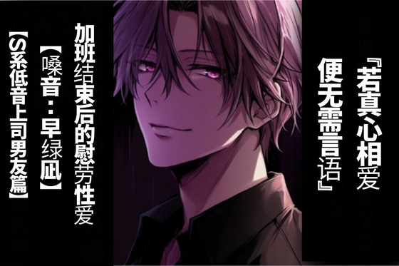 【简体字翻译】若真心相爱 便无需言语加班结束后的慰劳性爱【S系低音上司男友篇】【CV.早绿凪】真实到令人窒息的双耳音效