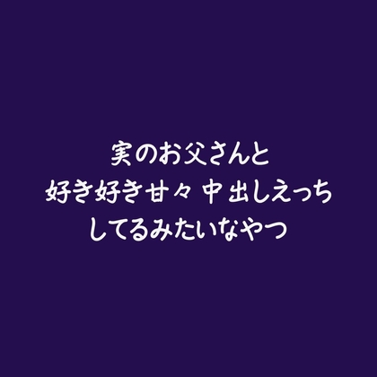 実のお父さんと好き好き甘々中出しえっちしてるみたいなやつ