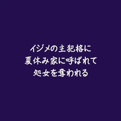 イジメの主犯格に夏休み家に呼ばれて処女を奪われる