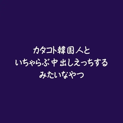 カタコト韓国人といちゃらぶ中出しえっちするみたいなやつ
