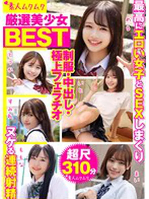 厳選美少女 素人ムクムクBEST 最高にエロい女子とSEXしまくり制服・中出し・極上フェラチオ ヌケる連続射精 超尺310分  